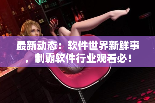 最新動態(tài)：軟件世界新鮮事，制霸軟件行業(yè)觀看必！