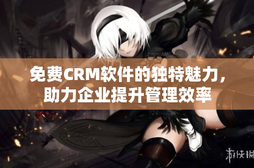 免費(fèi)CRM軟件的獨(dú)特魅力，助力企業(yè)提升管理效率