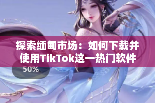 探索緬甸市場(chǎng)：如何下載并使用TikTok這一熱門軟件