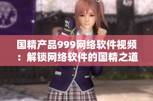 國精產(chǎn)品999網(wǎng)絡(luò)軟件視頻：解鎖網(wǎng)絡(luò)軟件的國精之道