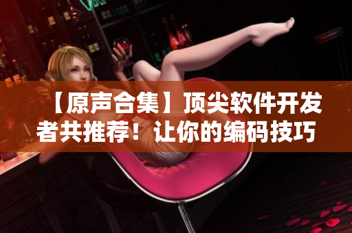 【原聲合集】頂尖軟件開(kāi)發(fā)者共推薦！讓你的編碼技巧睡得香甜