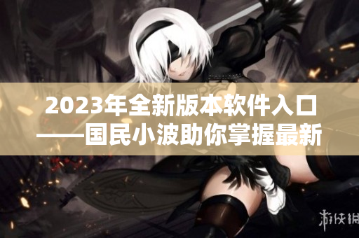 2023年全新版本軟件入口——國民小波助你掌握最新技術(shù)