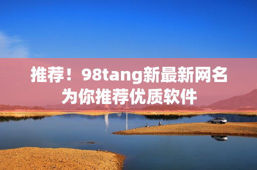 推薦！98tang新最新網(wǎng)名為你推薦優(yōu)質(zhì)軟件