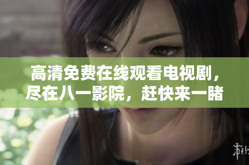 高清免費(fèi)在線觀看電視劇，盡在八一影院，趕快來一睹為快！