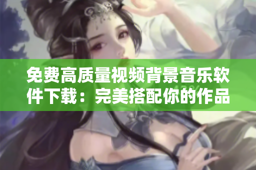 免費(fèi)高質(zhì)量視頻背景音樂軟件下載：完美搭配你的作品