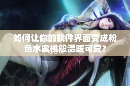 如何讓你的軟件界面變成粉色水蜜桃般溫暖可愛？