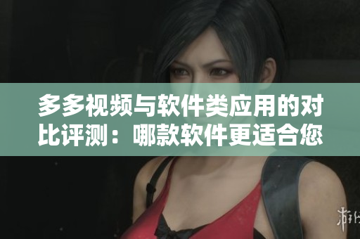 多多視頻與軟件類應(yīng)用的對(duì)比評(píng)測(cè)：哪款軟件更適合您？