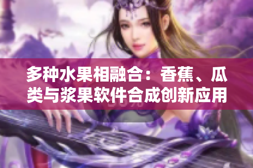 多種水果相融合：香蕉、瓜類與漿果軟件合成創(chuàng)新應(yīng)用