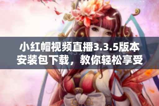 小紅帽視頻直播3.3.5版本安裝包下載，教你輕松享受高清直播精彩內(nèi)容