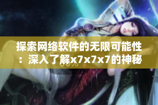 探索網(wǎng)絡(luò)軟件的無(wú)限可能性：深入了解x7x7x7的神秘面紗