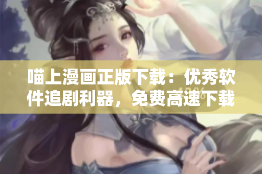 喵上漫畫正版下載：優(yōu)秀軟件追劇利器，免費(fèi)高速下載等你體驗(yàn)！