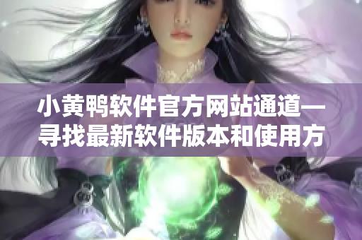 小黃鴨軟件官方網(wǎng)站通道—尋找最新軟件版本和使用方法