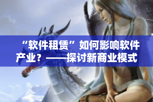 “軟件租賃”如何影響軟件產(chǎn)業(yè)？——探討新商業(yè)模式