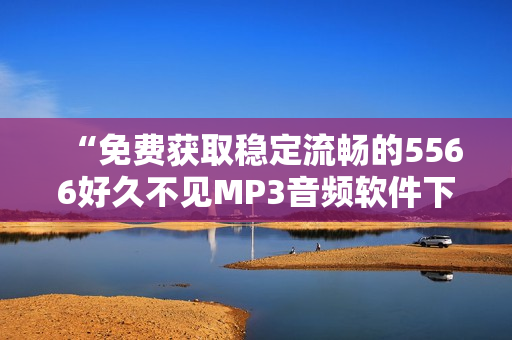 “免費獲取穩(wěn)定流暢的5566好久不見MP3音頻軟件下載”
