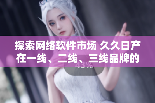 探索網(wǎng)絡(luò)軟件市場 久久日產(chǎn)在一線、二線、三線品牌的不同表現(xiàn)