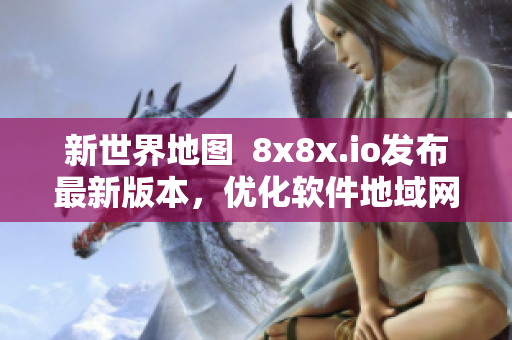 新世界地圖  8x8x.io發(fā)布最新版本，優(yōu)化軟件地域網(wǎng)名稱