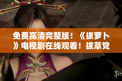 免費高清完整版！《拔蘿卜》電視劇在線觀看！拔草黨必看的優(yōu)質(zhì)劇集！