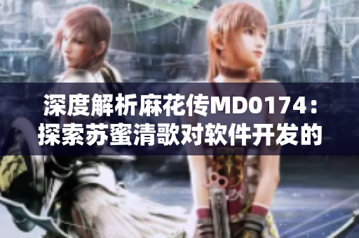 深度解析麻花傳MD0174：探索蘇蜜清歌對軟件開發(fā)的啟示