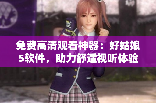 免費(fèi)高清觀看神器：好姑娘5軟件，助力舒適視聽體驗(yàn)!