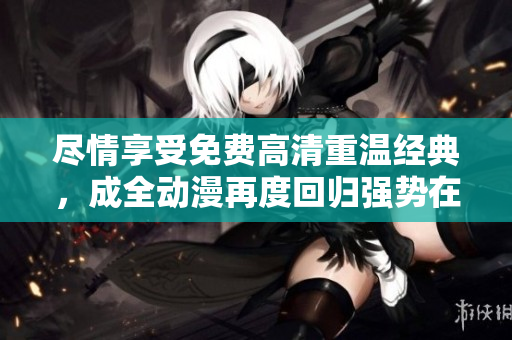 盡情享受免費(fèi)高清重溫經(jīng)典，成全動(dòng)漫再度回歸強(qiáng)勢(shì)在線觀看