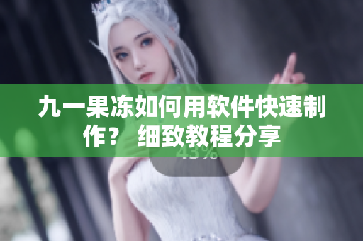 九一果凍如何用軟件快速制作？ 細致教程分享