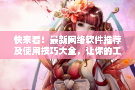快來看！最新網(wǎng)絡(luò)軟件推薦及使用技巧大全，讓你的工作更加高效！