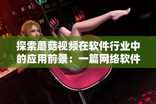 探索蘑菇視頻在軟件行業(yè)中的應用前景：一篇網絡軟件編輯的調研分析