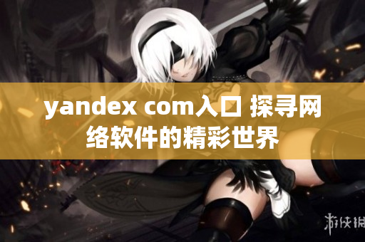 yandex com入口 探尋網(wǎng)絡軟件的精彩世界