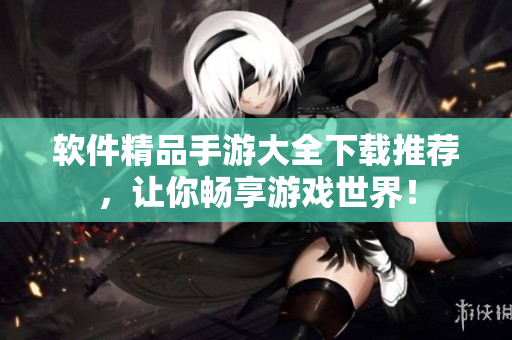 軟件精品手游大全下載推薦，讓你暢享游戲世界！