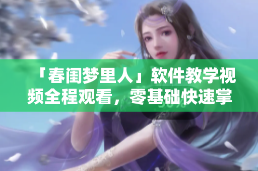 「春閨夢(mèng)里人」軟件教學(xué)視頻全程觀看，零基礎(chǔ)快速掌握！