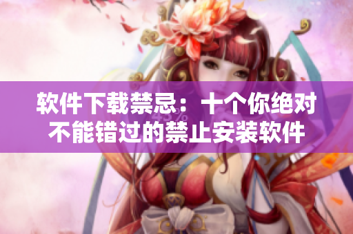 軟件下載禁忌：十個(gè)你絕對(duì)不能錯(cuò)過(guò)的禁止安裝軟件