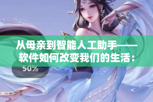 從母親到智能人工助手——軟件如何改變我們的生活：全方位解析