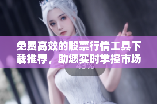 免費(fèi)高效的股票行情工具下載推薦，助您實(shí)時(shí)掌控市場(chǎng)重要行情