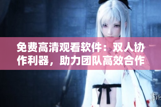 免費高清觀看軟件：雙人協(xié)作利器，助力團隊高效合作