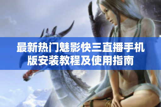 最新熱門魅影快三直播手機版安裝教程及使用指南