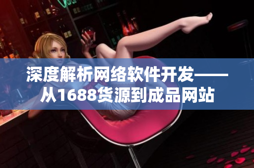 深度解析網(wǎng)絡(luò)軟件開發(fā)——從1688貨源到成品網(wǎng)站
