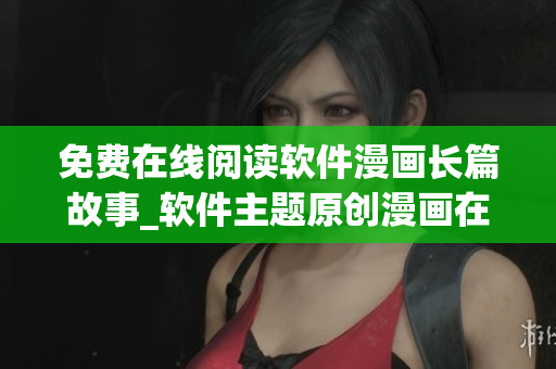 免費(fèi)在線閱讀軟件漫畫長篇故事_軟件主題原創(chuàng)漫畫在線閱讀