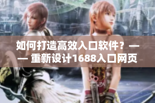 如何打造高效入口軟件？—— 重新設(shè)計1688入口網(wǎng)頁版