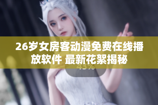 26歲女房客動(dòng)漫免費(fèi)在線播放軟件 最新花絮揭秘