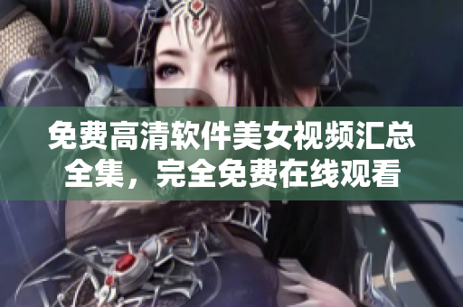 免費(fèi)高清軟件美女視頻匯總?cè)?，完全免費(fèi)在線觀看