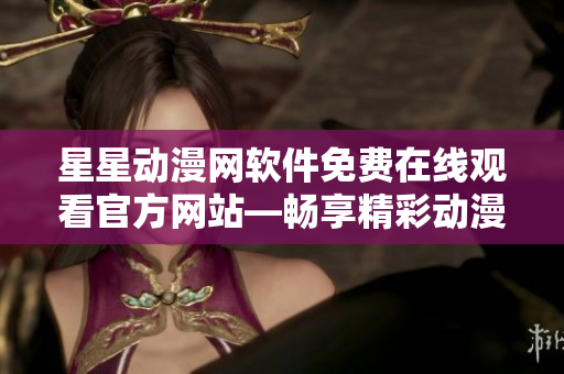 星星動(dòng)漫網(wǎng)軟件免費(fèi)在線觀看官方網(wǎng)站—暢享精彩動(dòng)漫資源