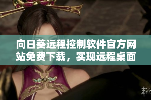 向日葵遠(yuǎn)程控制軟件官方網(wǎng)站免費下載，實現(xiàn)遠(yuǎn)程桌面控制和文件傳輸功能