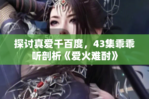 探討真愛千百度，43集乖乖聽剖析《愛火難酎》