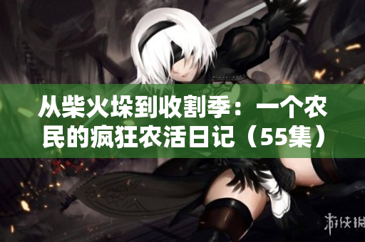 從柴火垛到收割季：一個(gè)農(nóng)民的瘋狂農(nóng)活日記（55集）