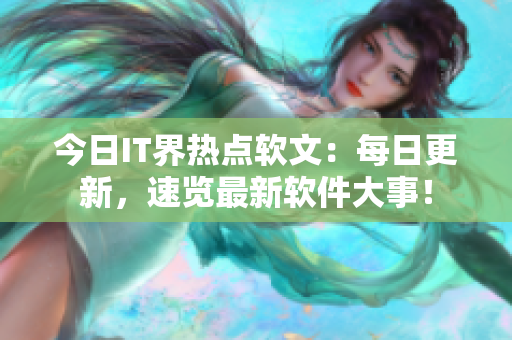 今日IT界熱點軟文：每日更新，速覽最新軟件大事！