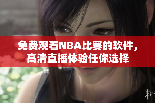 免費(fèi)觀看NBA比賽的軟件，高清直播體驗(yàn)任你選擇