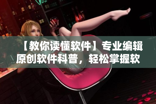 【教你讀懂軟件】專業(yè)編輯原創(chuàng)軟件科普，輕松掌握軟件開發(fā)技巧