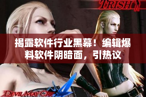 揭露軟件行業(yè)黑幕！編輯爆料軟件陰暗面，引熱議
