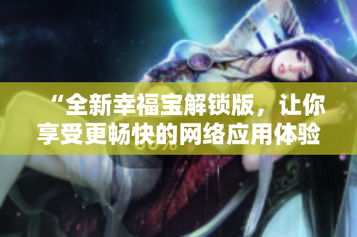 “全新幸福寶解鎖版，讓你享受更暢快的網(wǎng)絡(luò)應(yīng)用體驗”