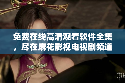 免費(fèi)在線高清觀看軟件全集，盡在麻花影視電視劇頻道
